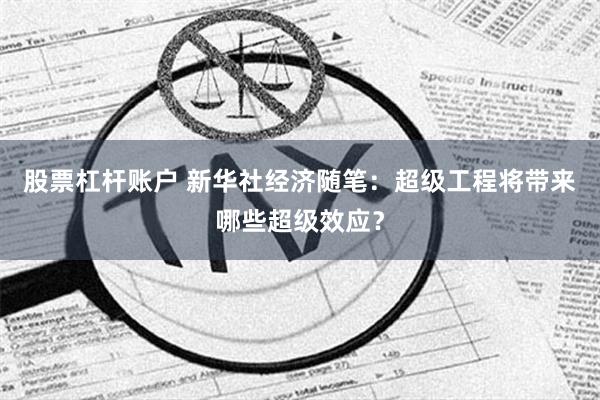 股票杠杆账户 新华社经济随笔：超级工程将带来哪些超级效应？