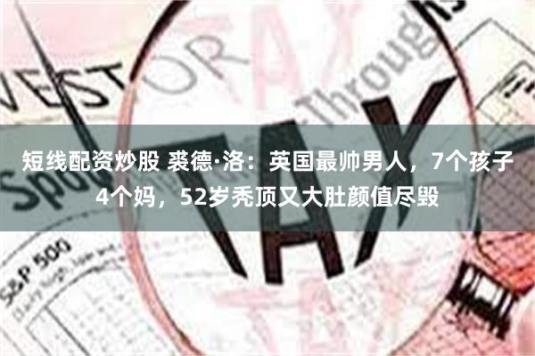 短线配资炒股 裘德·洛：英国最帅男人，7个孩子4个妈，52岁秃顶又大肚颜值尽毁