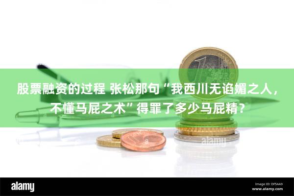 股票融资的过程 张松那句“我西川无谄媚之人，不懂马屁之术”得罪了多少马屁精？