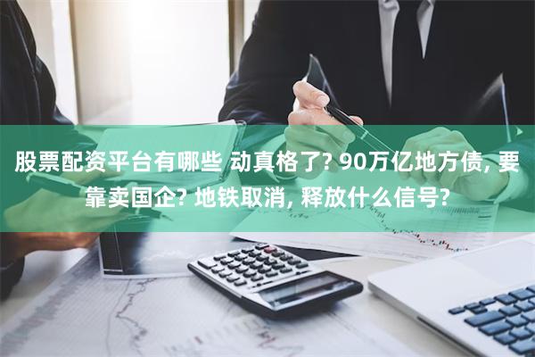 股票配资平台有哪些 动真格了? 90万亿地方债, 要靠卖国企? 地铁取消, 释放什么信号?