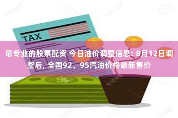 最专业的股票配资 今日油价调整信息: 8月12日调整后, 全国92、95汽油价格最新售价