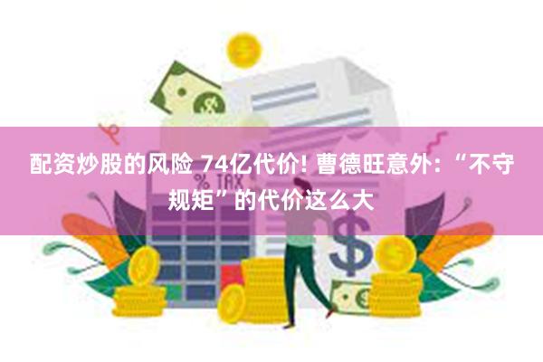 配资炒股的风险 74亿代价! 曹德旺意外: “不守规矩”的代价这么大