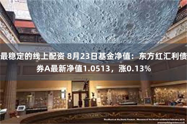 最稳定的线上配资 8月23日基金净值：东方红汇利债券A最新净值1.0513，涨0.13%