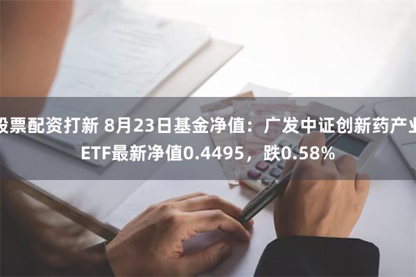 股票配资打新 8月23日基金净值：广发中证创新药产业ETF最新净值0.4495，跌0.58%