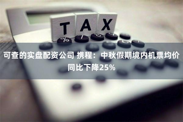 可查的实盘配资公司 携程：中秋假期境内机票均价同比下降25%