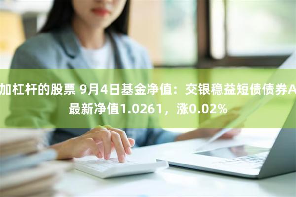 加杠杆的股票 9月4日基金净值：交银稳益短债债券A最新净值1.0261，涨0.02%