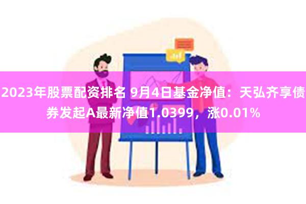 2023年股票配资排名 9月4日基金净值：天弘齐享债券发起A最新净值1.0399，涨0.01%