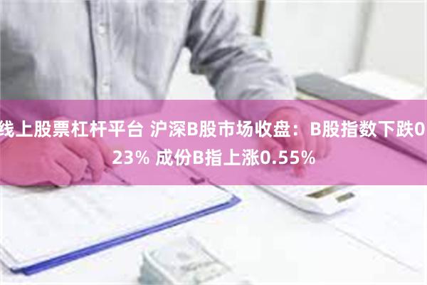 线上股票杠杆平台 沪深B股市场收盘：B股指数下跌0.23% 成份B指上涨0.55%