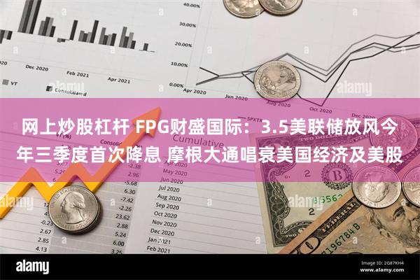 网上炒股杠杆 FPG财盛国际：3.5美联储放风今年三季度首次降息 摩根大通唱衰美国经济及美股