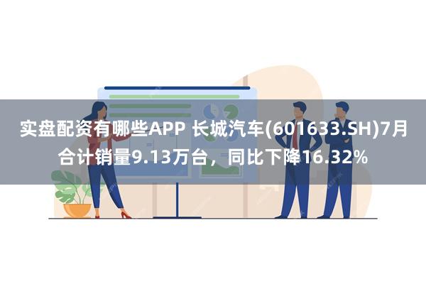 实盘配资有哪些APP 长城汽车(601633.SH)7月合计销量9.13万台，同比下降16.32%