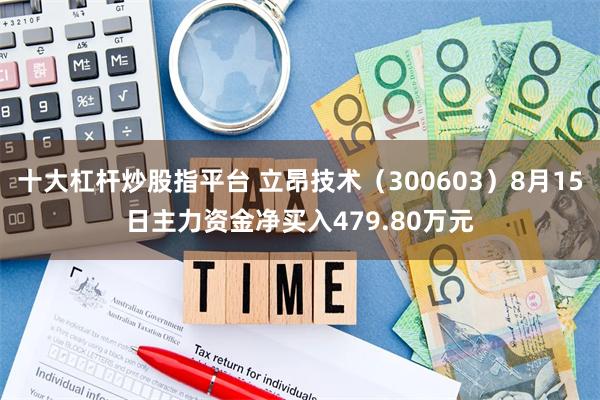 十大杠杆炒股指平台 立昂技术（300603）8月15日主力资金净买入479.80万元