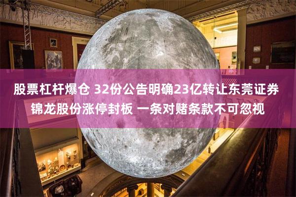 股票杠杆爆仓 32份公告明确23亿转让东莞证券 锦龙股份涨停封板 一条对赌条款不可忽视