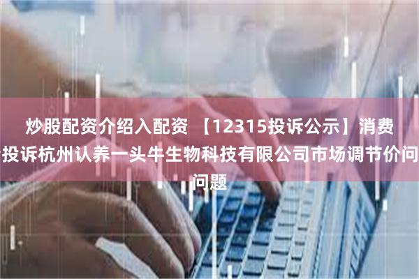 炒股配资介绍入配资 【12315投诉公示】消费者投诉杭州认养一头牛生物科技有限公司市场调节价问题