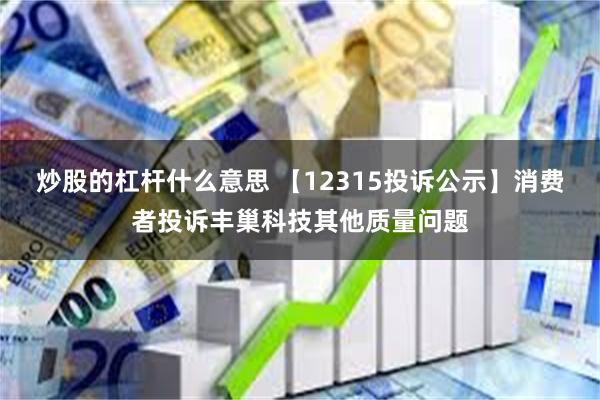 炒股的杠杆什么意思 【12315投诉公示】消费者投诉丰巢科技其他质量问题