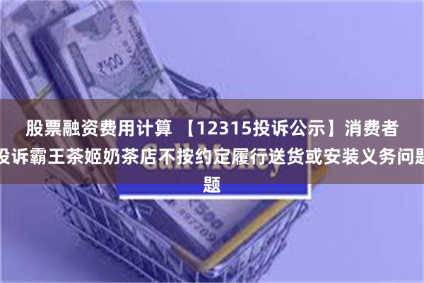 股票融资费用计算 【12315投诉公示】消费者投诉霸王茶姬奶茶店不按约定履行送货或安装义务问题