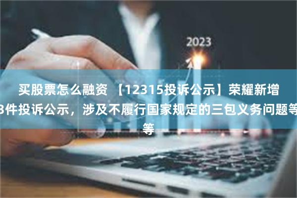 买股票怎么融资 【12315投诉公示】荣耀新增3件投诉公示，涉及不履行国家规定的三包义务问题等