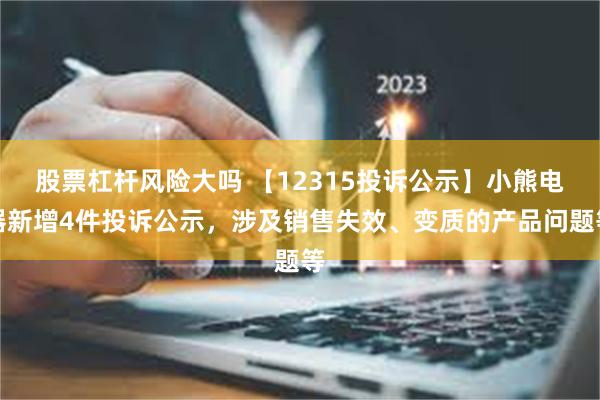 股票杠杆风险大吗 【12315投诉公示】小熊电器新增4件投诉公示，涉及销售失效、变质的产品问题等