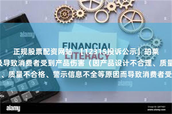 正规股票配资网站  【12315投诉公示】珀莱雅新增2件投诉公示，涉及导致消费者受到产品伤害（因产品设计不合理、质量不合格、警示信息不全等原因而导致消费者受到产品伤害）问题等