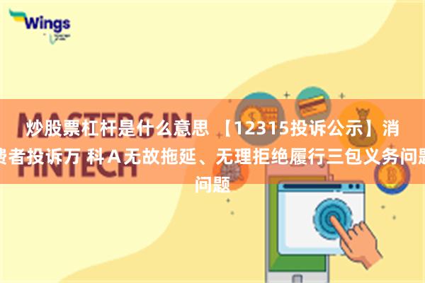 炒股票杠杆是什么意思 【12315投诉公示】消费者投诉万 科Ａ无故拖延、无理拒绝履行三包义务问题