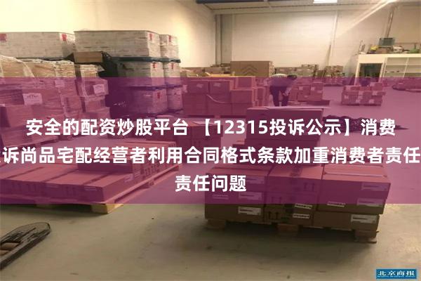 安全的配资炒股平台 【12315投诉公示】消费者投诉尚品宅配经营者利用合同格式条款加重消费者责任问题