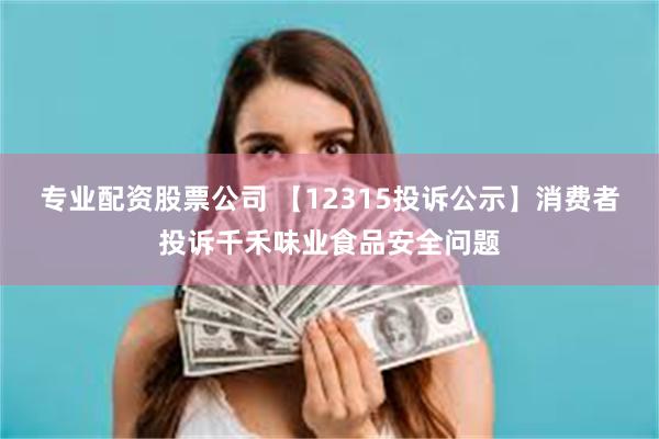 专业配资股票公司 【12315投诉公示】消费者投诉千禾味业食品安全问题