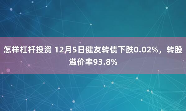 怎样杠杆投资 12月5日健友转债下跌0.02%，转股溢价率93.8%