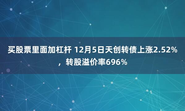 买股票里面加杠杆 12月5日天创转债上涨2.52%，转股溢价率696%