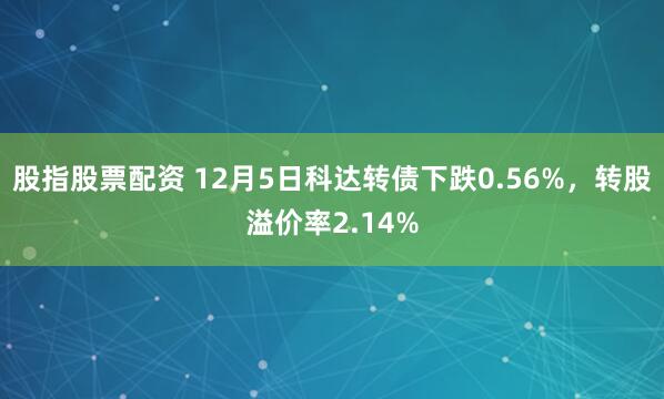 股指股票配资 12月5日科达转债下跌0.56%，转股溢价率2.14%