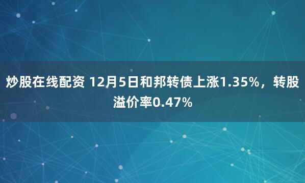 炒股在线配资 12月5日和邦转债上涨1.35%，转股溢价率0.47%