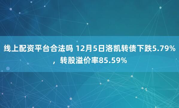 线上配资平台合法吗 12月5日洛凯转债下跌5.79%，转股溢价率85.59%