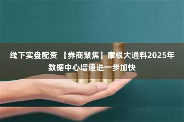 线下实盘配资 【券商聚焦】摩根大通料2025年数据中心增速进一步加快