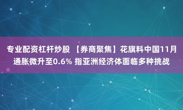 专业配资杠杆炒股 【券商聚焦】花旗料中国11月通胀微升至0.6% 指亚洲经济体面临多种挑战