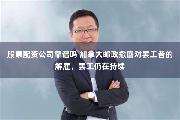 股票配资公司靠谱吗 加拿大邮政撤回对罢工者的解雇，罢工仍在持续