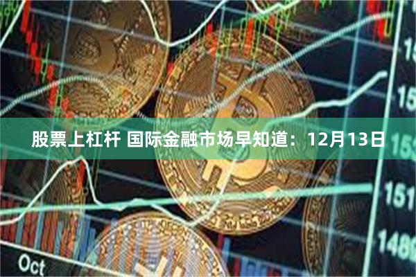 股票上杠杆 国际金融市场早知道：12月13日