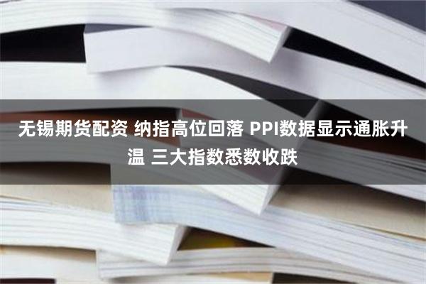 无锡期货配资 纳指高位回落 PPI数据显示通胀升温 三大指数悉数收跌