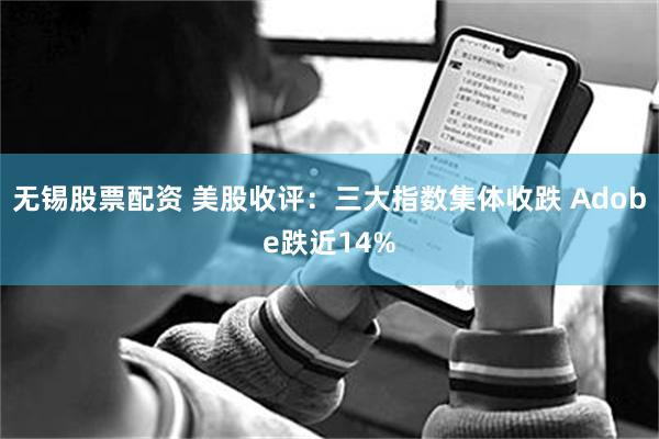 无锡股票配资 美股收评：三大指数集体收跌 Adobe跌近14%