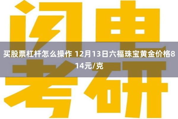 买股票杠杆怎么操作 12月13日六福珠宝黄金价格814元/克