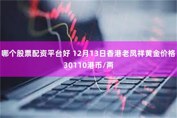 哪个股票配资平台好 12月13日香港老凤祥黄金价格30110港币/两