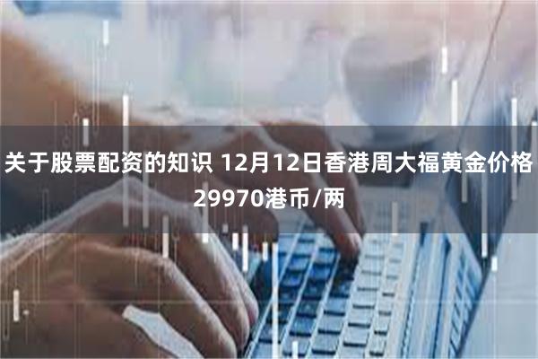 关于股票配资的知识 12月12日香港周大福黄金价格29970港币/两