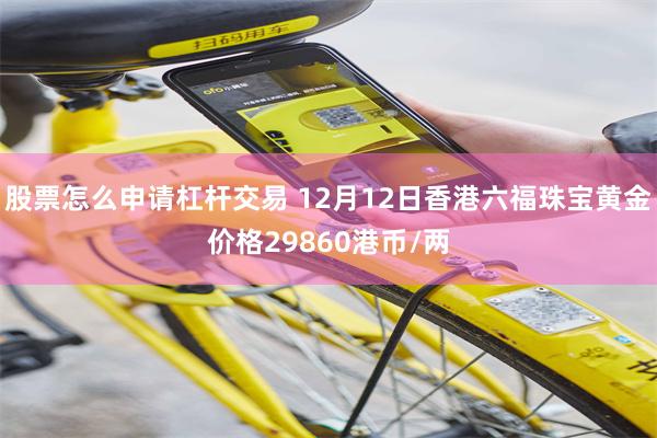 股票怎么申请杠杆交易 12月12日香港六福珠宝黄金价格29860港币/两