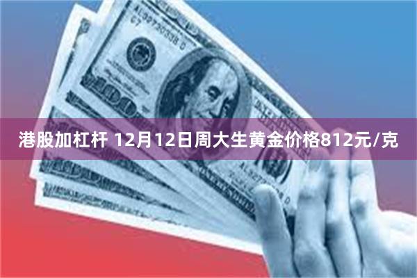 港股加杠杆 12月12日周大生黄金价格812元/克