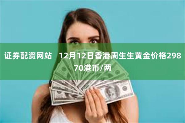 证券配资网站   12月12日香港周生生黄金价格29870港币/两