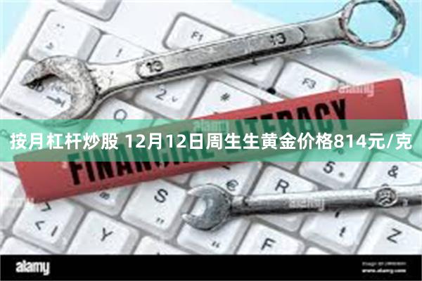 按月杠杆炒股 12月12日周生生黄金价格814元/克