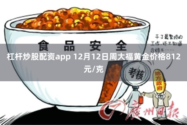 杠杆炒股配资app 12月12日周大福黄金价格812元/克