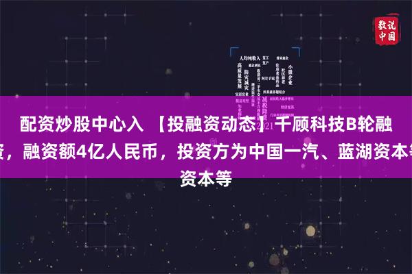 配资炒股中心入 【投融资动态】千顾科技B轮融资，融资额4亿人民币，投资方为中国一汽、蓝湖资本等