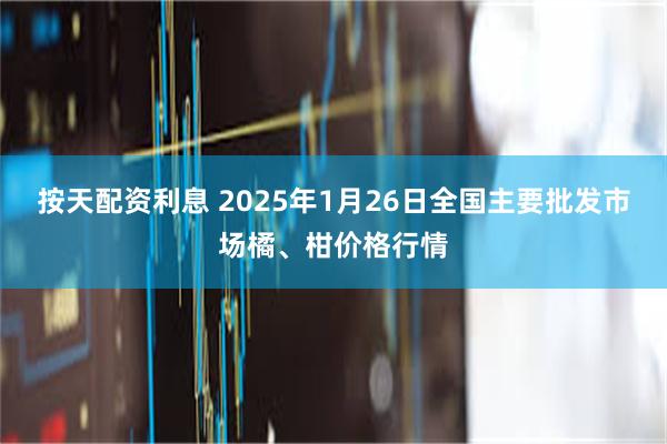 按天配资利息 2025年1月26日全国主要批发市场橘、柑价格行情