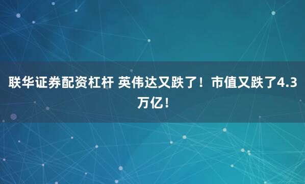 联华证券配资杠杆 英伟达又跌了！市值又跌了4.3万亿！