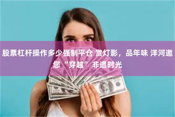 股票杠杆操作多少强制平仓 赏灯影，品年味 洋河邀您 “穿越” 非遗时光