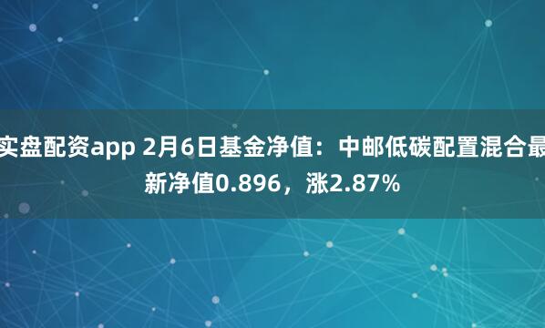 实盘配资app 2月6日基金净值：中邮低碳配置混合最新净值0.896，涨2.87%