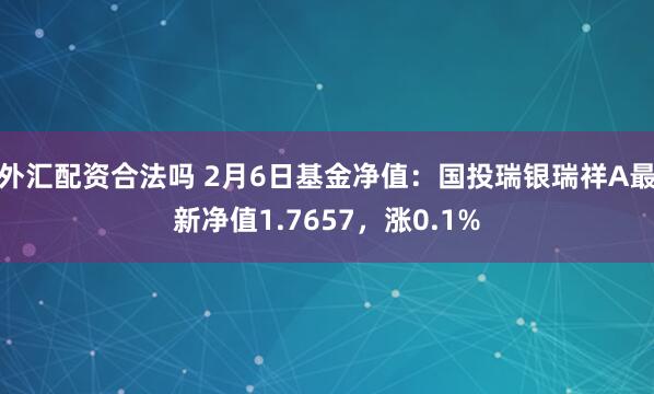 外汇配资合法吗 2月6日基金净值：国投瑞银瑞祥A最新净值1.7657，涨0.1%